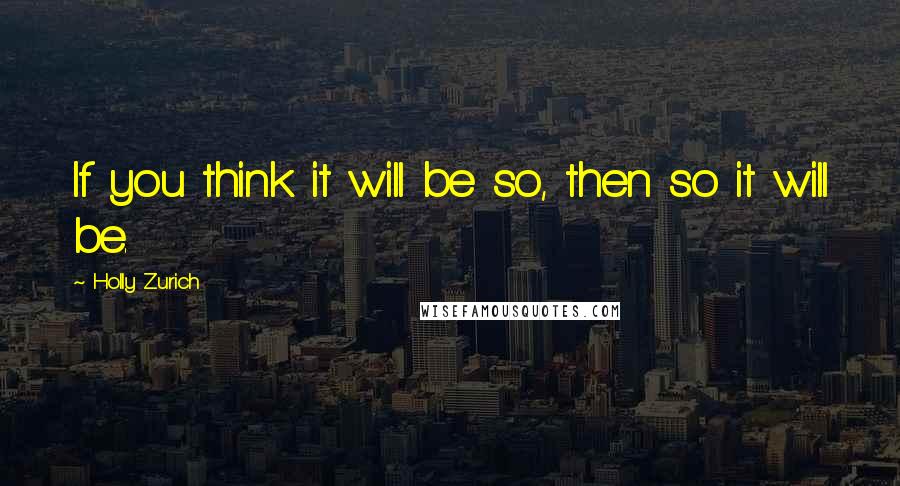 Holly Zurich Quotes: If you think it will be so, then so it will be.