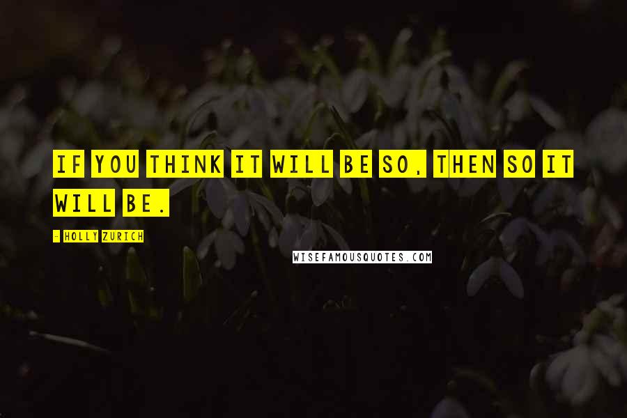 Holly Zurich Quotes: If you think it will be so, then so it will be.