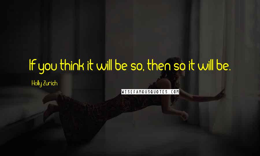 Holly Zurich Quotes: If you think it will be so, then so it will be.