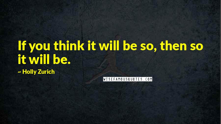 Holly Zurich Quotes: If you think it will be so, then so it will be.