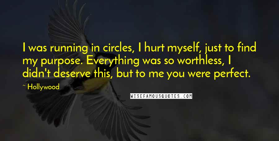 Hollywood Quotes: I was running in circles, I hurt myself, just to find my purpose. Everything was so worthless, I didn't deserve this, but to me you were perfect.