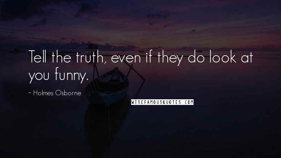 Holmes Osborne Quotes: Tell the truth, even if they do look at you funny.