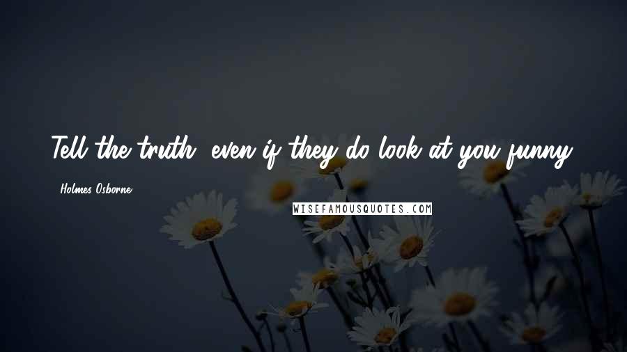 Holmes Osborne Quotes: Tell the truth, even if they do look at you funny.