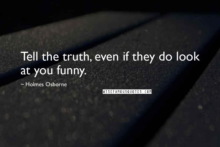 Holmes Osborne Quotes: Tell the truth, even if they do look at you funny.