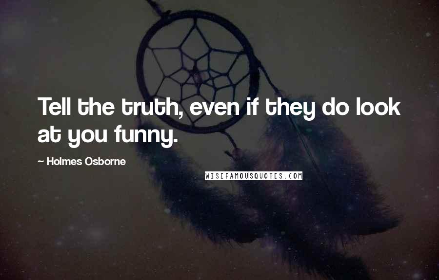 Holmes Osborne Quotes: Tell the truth, even if they do look at you funny.