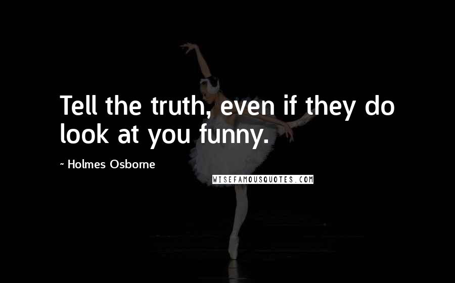 Holmes Osborne Quotes: Tell the truth, even if they do look at you funny.