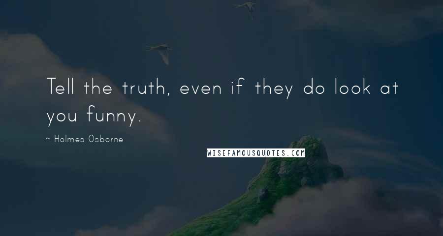 Holmes Osborne Quotes: Tell the truth, even if they do look at you funny.