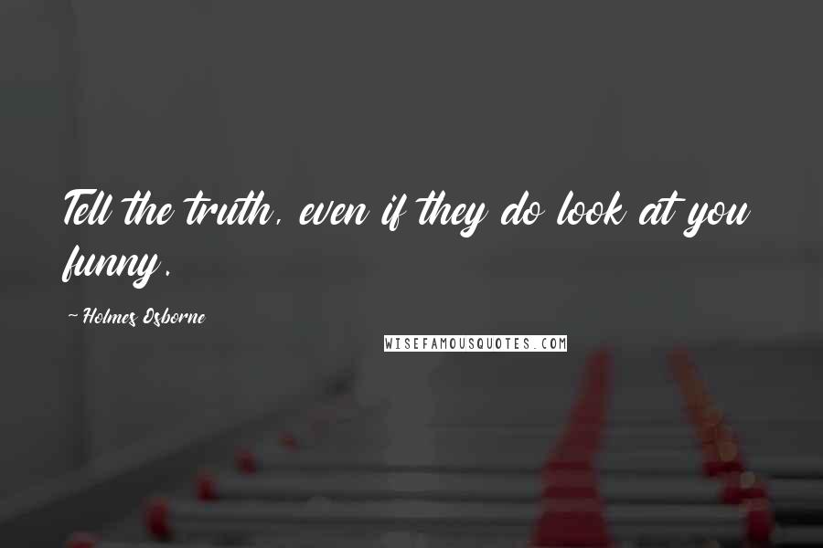 Holmes Osborne Quotes: Tell the truth, even if they do look at you funny.