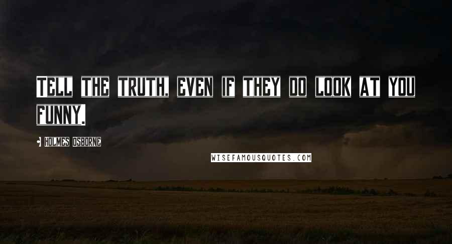 Holmes Osborne Quotes: Tell the truth, even if they do look at you funny.