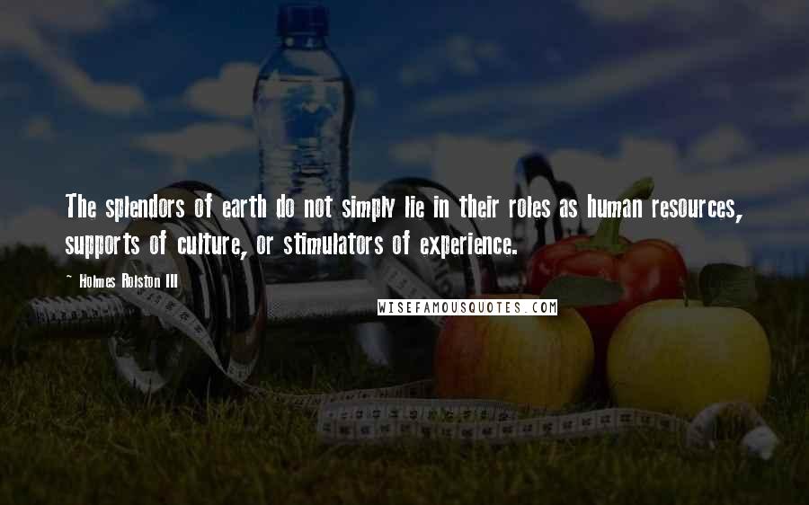 Holmes Rolston III Quotes: The splendors of earth do not simply lie in their roles as human resources, supports of culture, or stimulators of experience.