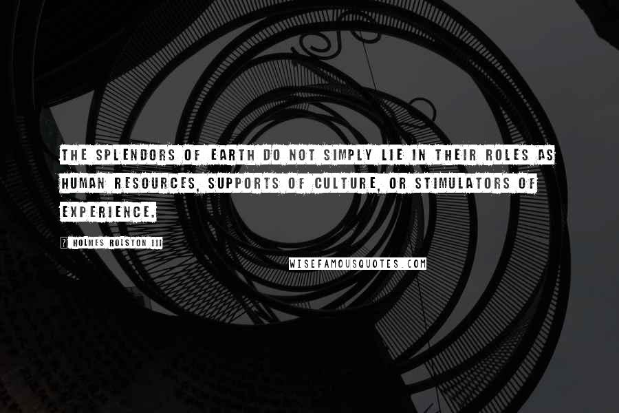 Holmes Rolston III Quotes: The splendors of earth do not simply lie in their roles as human resources, supports of culture, or stimulators of experience.