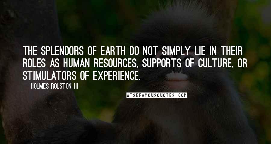 Holmes Rolston III Quotes: The splendors of earth do not simply lie in their roles as human resources, supports of culture, or stimulators of experience.