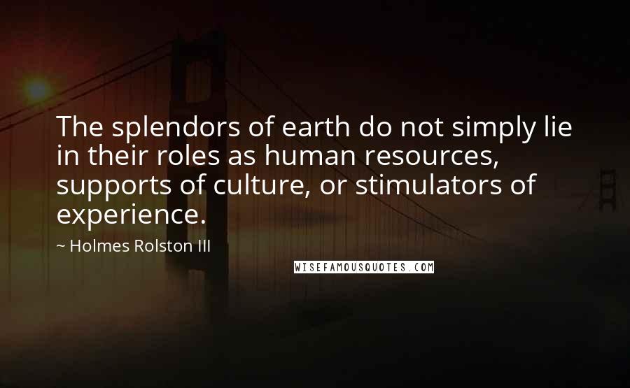 Holmes Rolston III Quotes: The splendors of earth do not simply lie in their roles as human resources, supports of culture, or stimulators of experience.