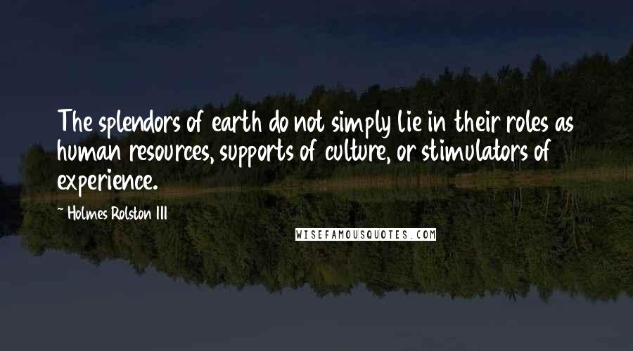 Holmes Rolston III Quotes: The splendors of earth do not simply lie in their roles as human resources, supports of culture, or stimulators of experience.