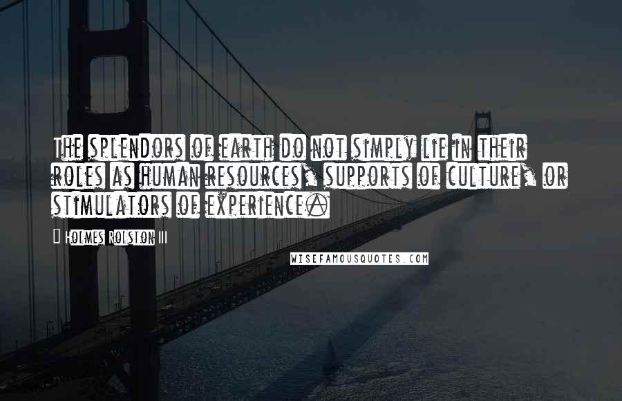 Holmes Rolston III Quotes: The splendors of earth do not simply lie in their roles as human resources, supports of culture, or stimulators of experience.