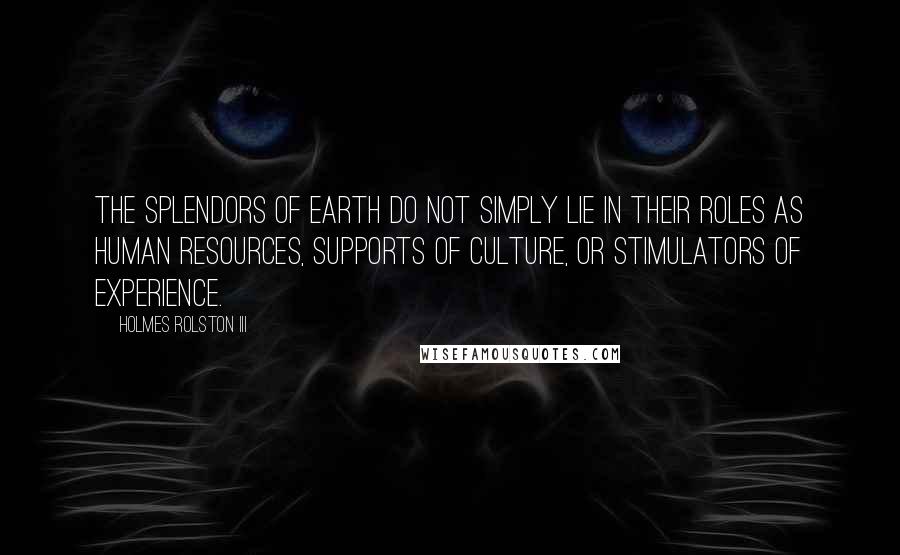 Holmes Rolston III Quotes: The splendors of earth do not simply lie in their roles as human resources, supports of culture, or stimulators of experience.