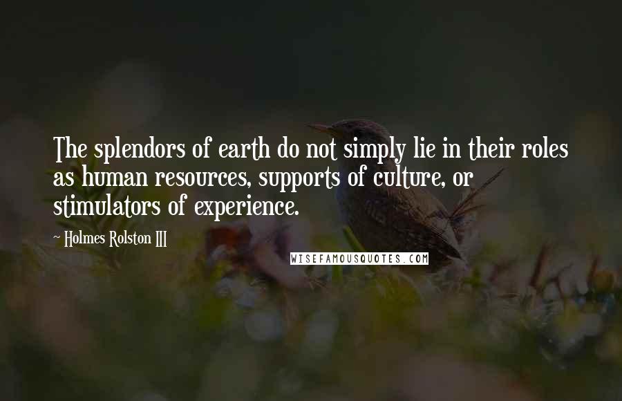 Holmes Rolston III Quotes: The splendors of earth do not simply lie in their roles as human resources, supports of culture, or stimulators of experience.