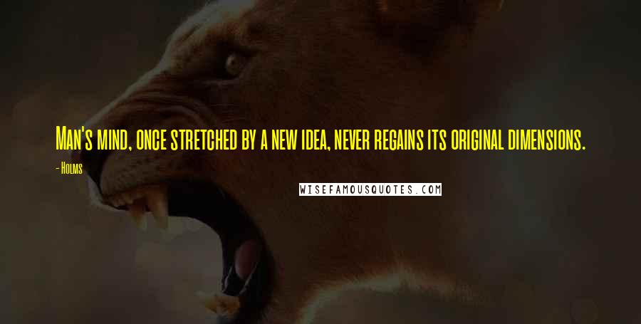 Holms Quotes: Man's mind, once stretched by a new idea, never regains its original dimensions.