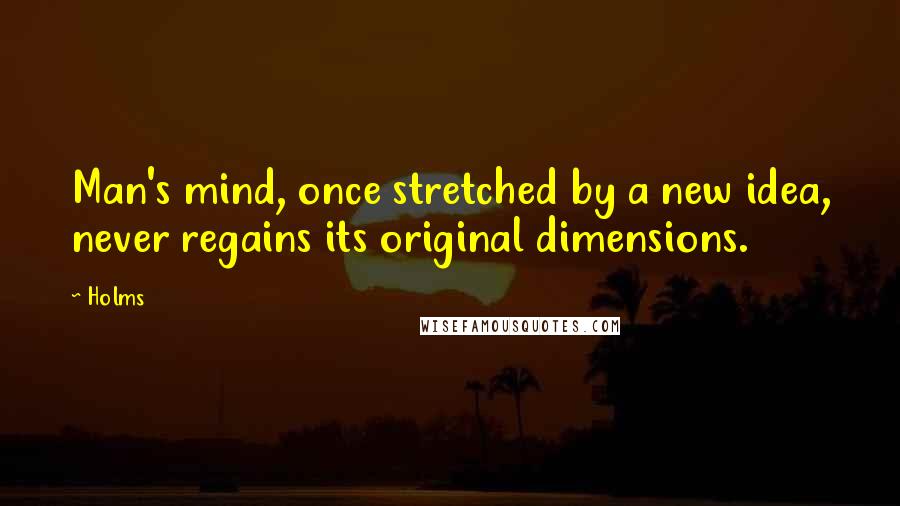 Holms Quotes: Man's mind, once stretched by a new idea, never regains its original dimensions.