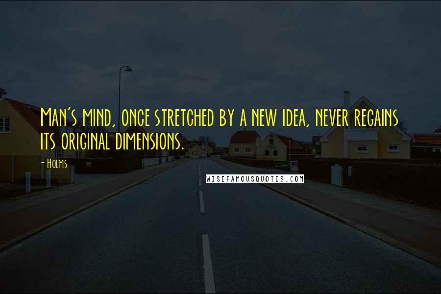 Holms Quotes: Man's mind, once stretched by a new idea, never regains its original dimensions.