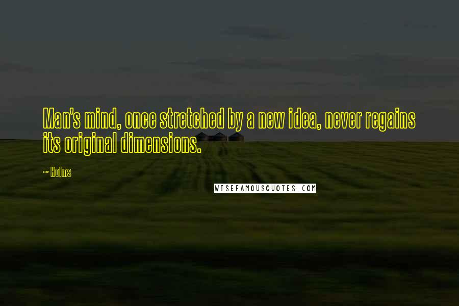 Holms Quotes: Man's mind, once stretched by a new idea, never regains its original dimensions.