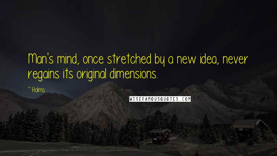 Holms Quotes: Man's mind, once stretched by a new idea, never regains its original dimensions.