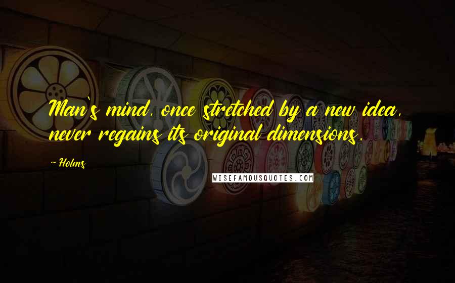 Holms Quotes: Man's mind, once stretched by a new idea, never regains its original dimensions.