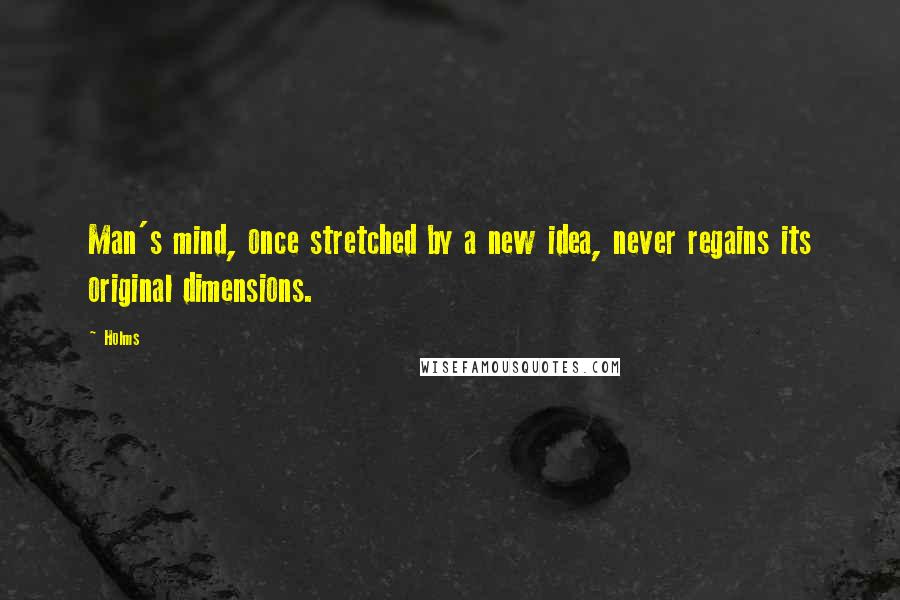 Holms Quotes: Man's mind, once stretched by a new idea, never regains its original dimensions.