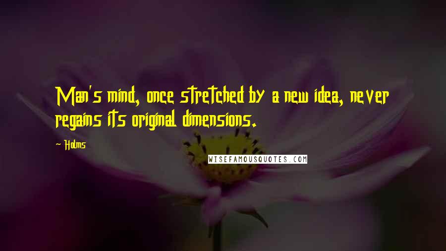 Holms Quotes: Man's mind, once stretched by a new idea, never regains its original dimensions.