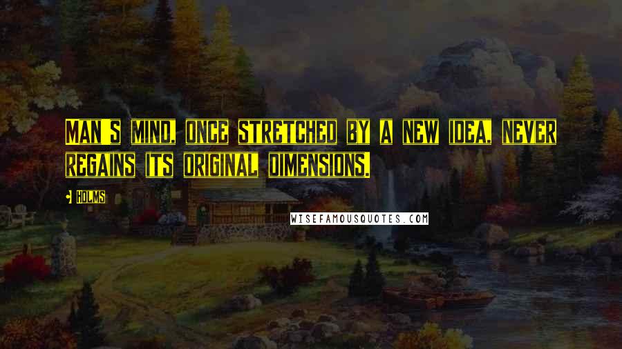 Holms Quotes: Man's mind, once stretched by a new idea, never regains its original dimensions.