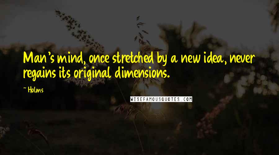 Holms Quotes: Man's mind, once stretched by a new idea, never regains its original dimensions.