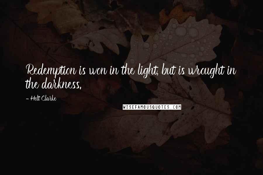 Holt Clarke Quotes: Redemption is won in the light, but is wrought in the darkness.