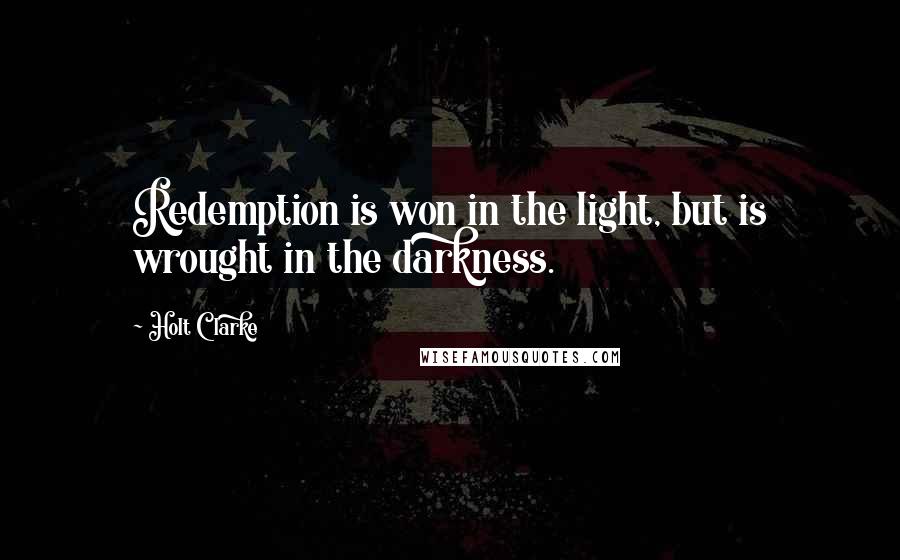 Holt Clarke Quotes: Redemption is won in the light, but is wrought in the darkness.