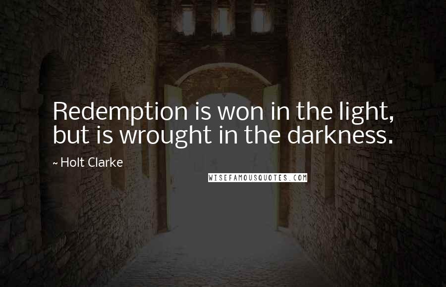 Holt Clarke Quotes: Redemption is won in the light, but is wrought in the darkness.