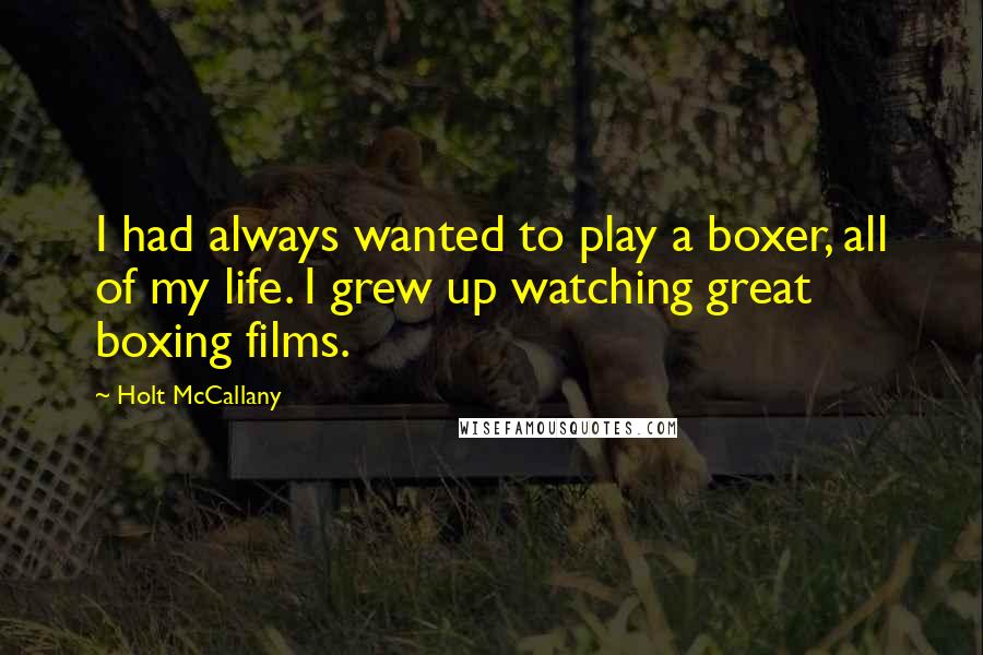 Holt McCallany Quotes: I had always wanted to play a boxer, all of my life. I grew up watching great boxing films.