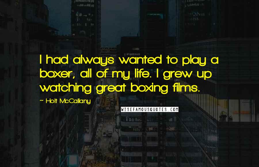 Holt McCallany Quotes: I had always wanted to play a boxer, all of my life. I grew up watching great boxing films.