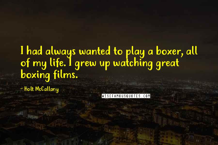 Holt McCallany Quotes: I had always wanted to play a boxer, all of my life. I grew up watching great boxing films.