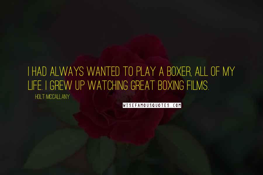 Holt McCallany Quotes: I had always wanted to play a boxer, all of my life. I grew up watching great boxing films.