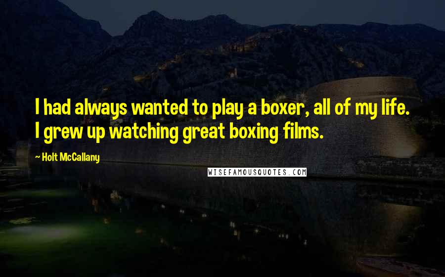 Holt McCallany Quotes: I had always wanted to play a boxer, all of my life. I grew up watching great boxing films.