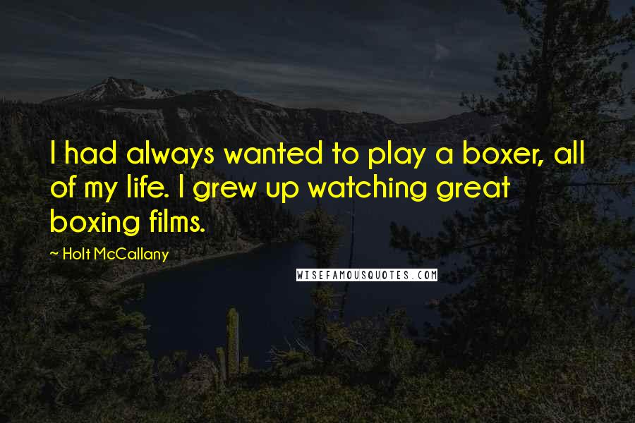 Holt McCallany Quotes: I had always wanted to play a boxer, all of my life. I grew up watching great boxing films.