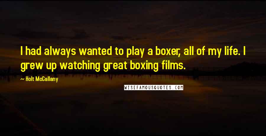 Holt McCallany Quotes: I had always wanted to play a boxer, all of my life. I grew up watching great boxing films.