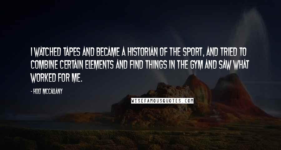 Holt McCallany Quotes: I watched tapes and became a historian of the sport, and tried to combine certain elements and find things in the gym and saw what worked for me.