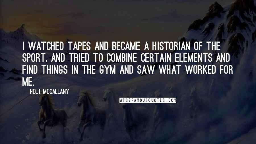 Holt McCallany Quotes: I watched tapes and became a historian of the sport, and tried to combine certain elements and find things in the gym and saw what worked for me.