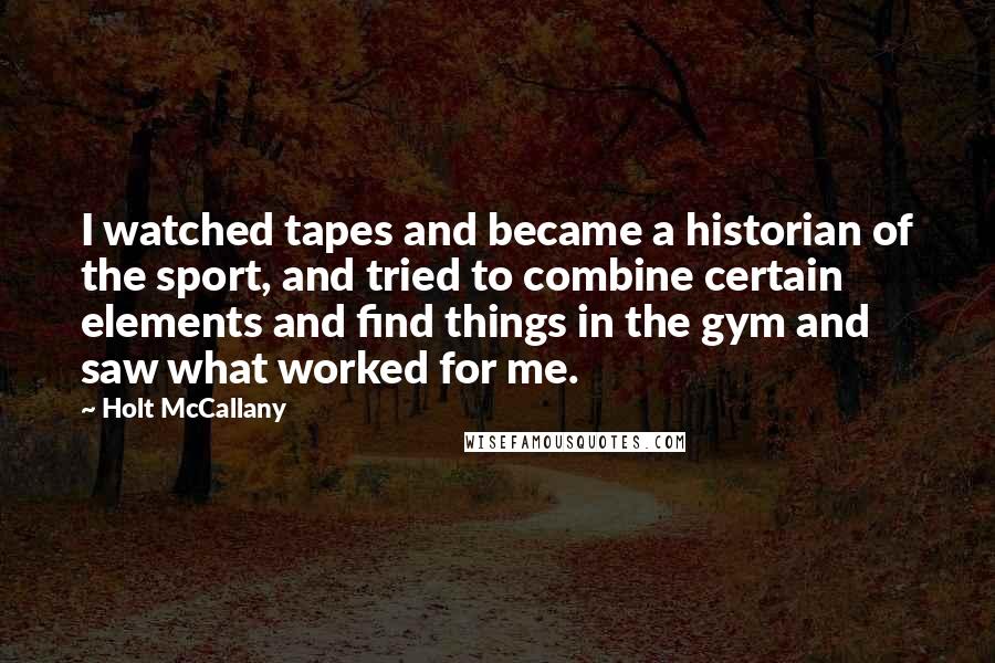 Holt McCallany Quotes: I watched tapes and became a historian of the sport, and tried to combine certain elements and find things in the gym and saw what worked for me.