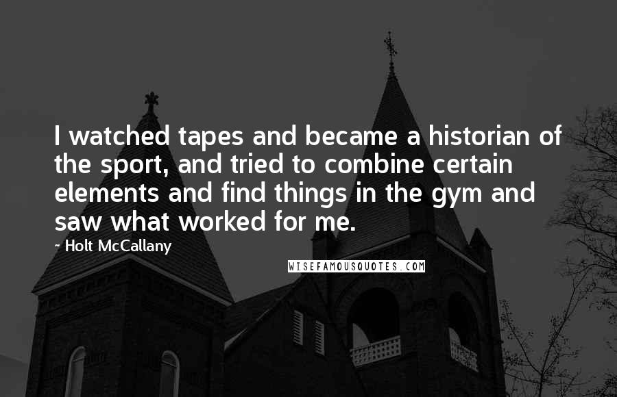 Holt McCallany Quotes: I watched tapes and became a historian of the sport, and tried to combine certain elements and find things in the gym and saw what worked for me.