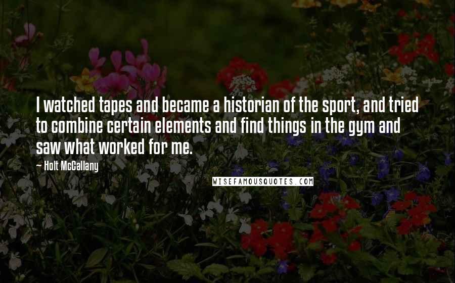 Holt McCallany Quotes: I watched tapes and became a historian of the sport, and tried to combine certain elements and find things in the gym and saw what worked for me.