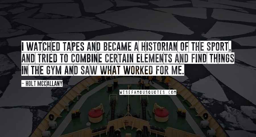 Holt McCallany Quotes: I watched tapes and became a historian of the sport, and tried to combine certain elements and find things in the gym and saw what worked for me.