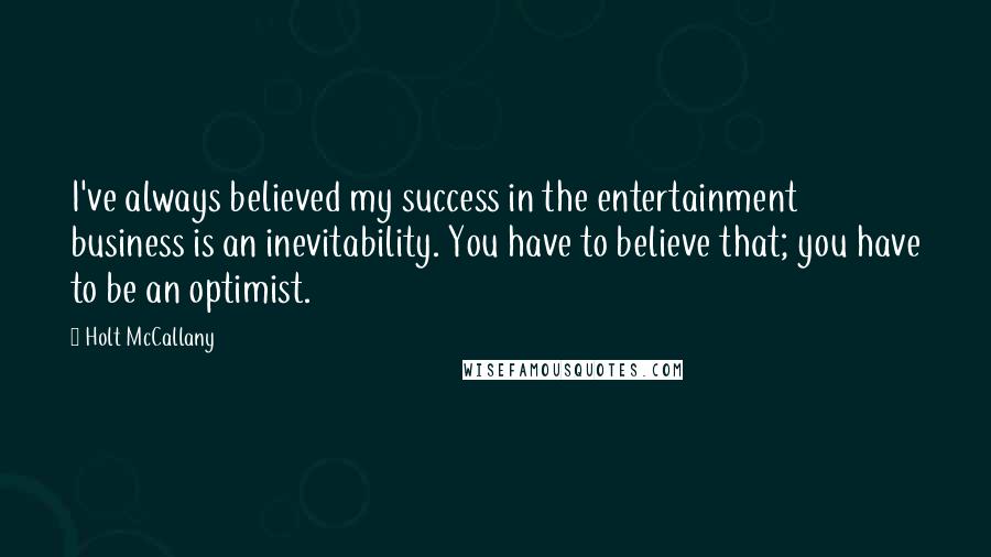 Holt McCallany Quotes: I've always believed my success in the entertainment business is an inevitability. You have to believe that; you have to be an optimist.
