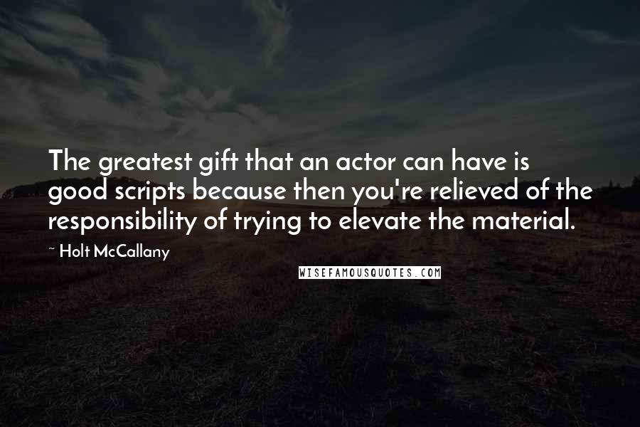 Holt McCallany Quotes: The greatest gift that an actor can have is good scripts because then you're relieved of the responsibility of trying to elevate the material.