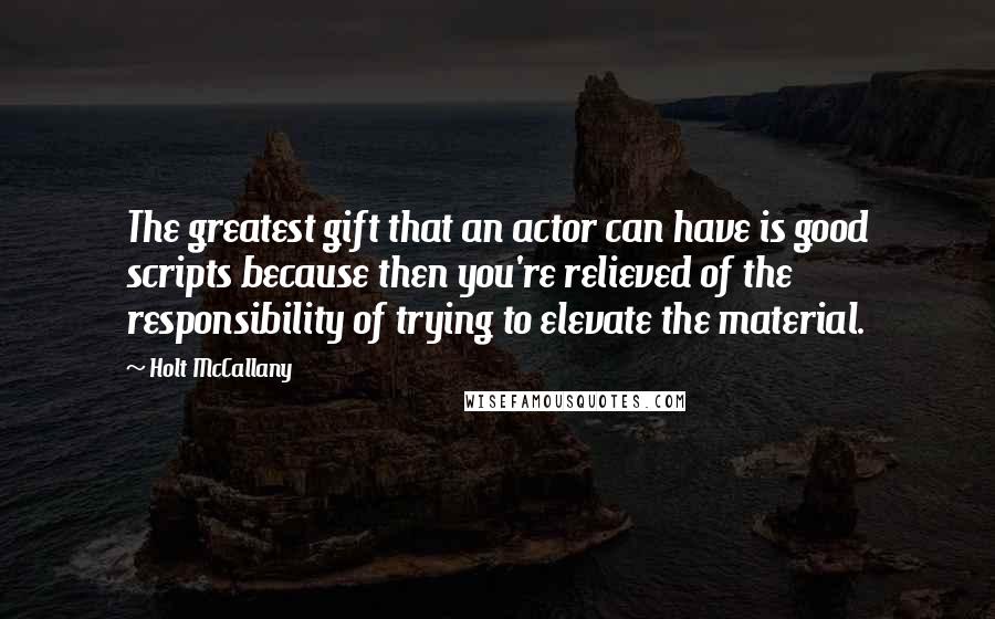 Holt McCallany Quotes: The greatest gift that an actor can have is good scripts because then you're relieved of the responsibility of trying to elevate the material.